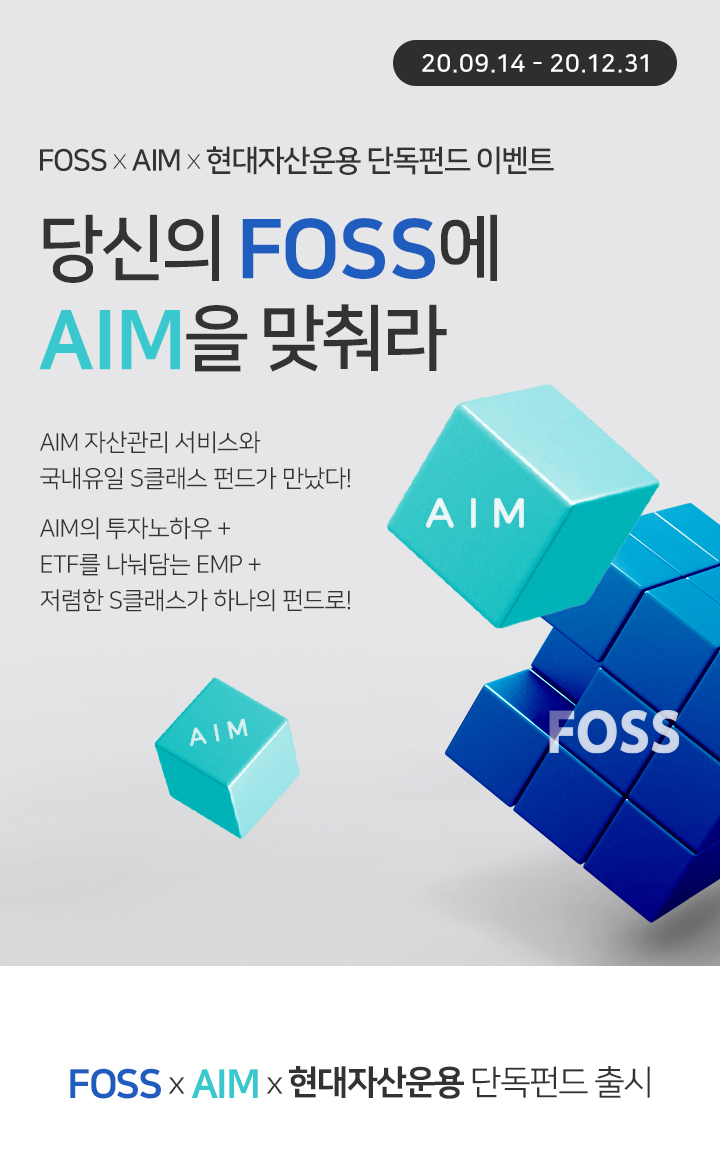 20.09.14 - 20.12.31 			FOSS x AIM x 현대자산운용 단독펀드 이벤트 당신의 FOSS에 AIM을 맞춰라 / AIM 자산관리 서비스와 국내유일 S클래스 펀드가 만났다!	AIM의 투자노하우 + ETF를 나눠담는 EMP + 저렴한 S클래스가 하나의 펀드로! FOSS x AIM x 현대자산운용 단독펀드 출시 